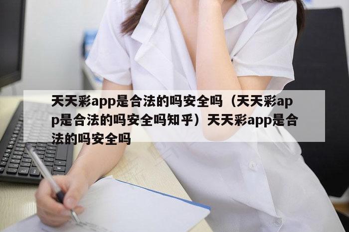 天天彩app是合法的吗安全吗（天天彩app是合法的吗安全吗知乎）天天彩app是合法的吗安全吗